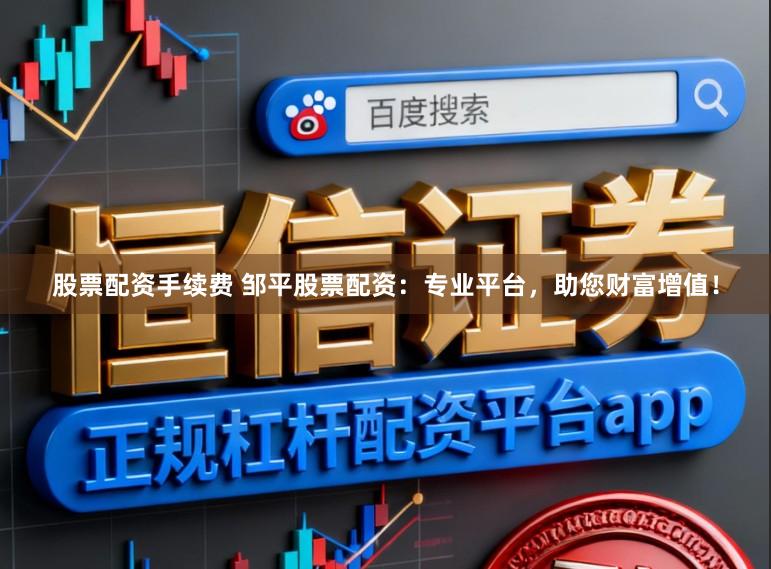 股票配资手续费 邹平股票配资：专业平台，助您财富增值！