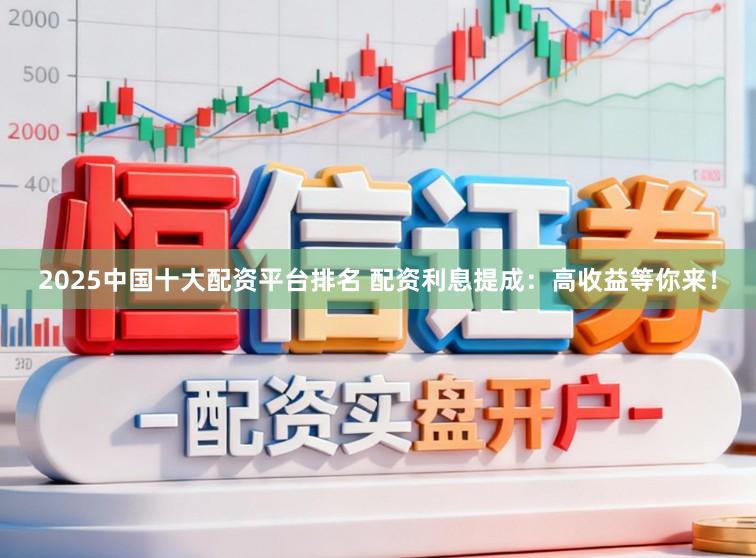 2025中国十大配资平台排名 配资利息提成：高收益等你来！
