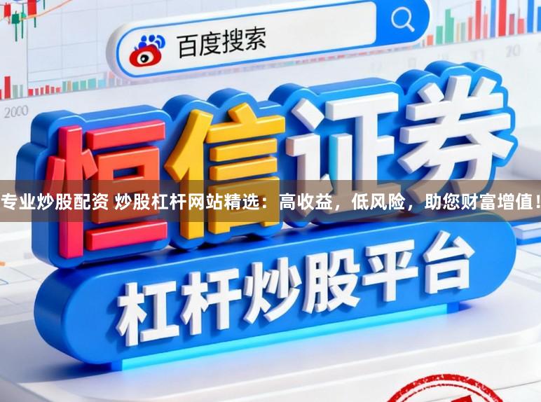 专业炒股配资 炒股杠杆网站精选：高收益，低风险，助您财富增值！