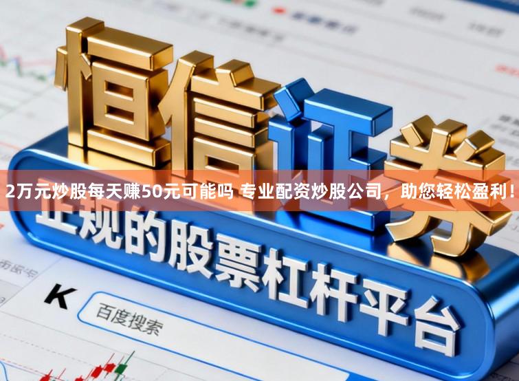 2万元炒股每天赚50元可能吗 专业配资炒股公司，助您轻松盈利！