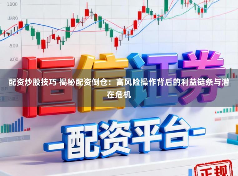 配资炒股技巧 揭秘配资倒仓：高风险操作背后的利益链条与潜在危机