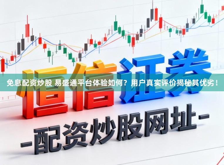 免息配资炒股 易盛通平台体验如何？用户真实评价揭秘其优劣！
