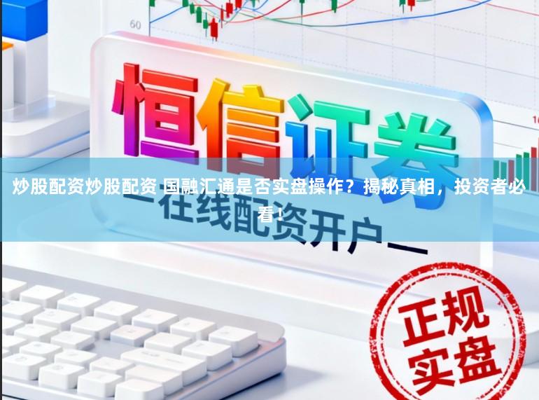 炒股配资炒股配资 国融汇通是否实盘操作？揭秘真相，投资者必看！