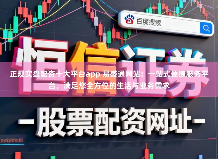 正规实盘配资十大平台app 易盛通网站：一站式便捷服务平台，满足您全方位的生活与业务需求