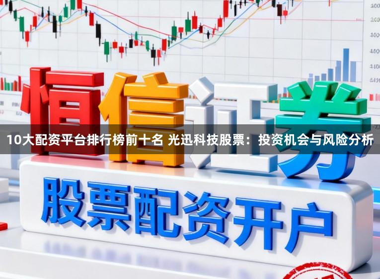 10大配资平台排行榜前十名 光迅科技股票：投资机会与风险分析
