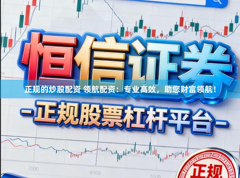 正规的炒股配资 领航配资：专业高效，助您财富领航！