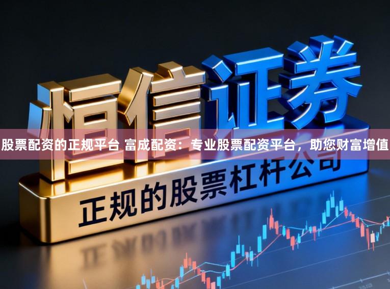 股票配资的正规平台 富成配资：专业股票配资平台，助您财富增值