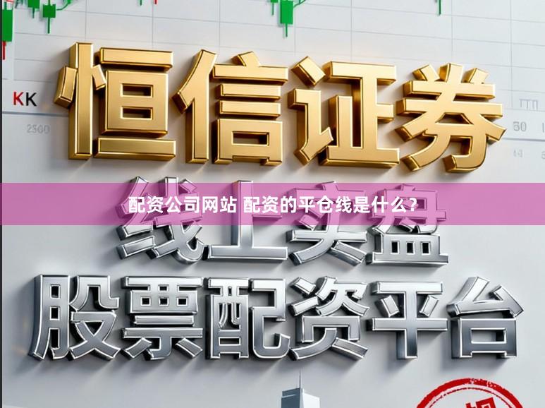 配资公司网站 配资的平仓线是什么？