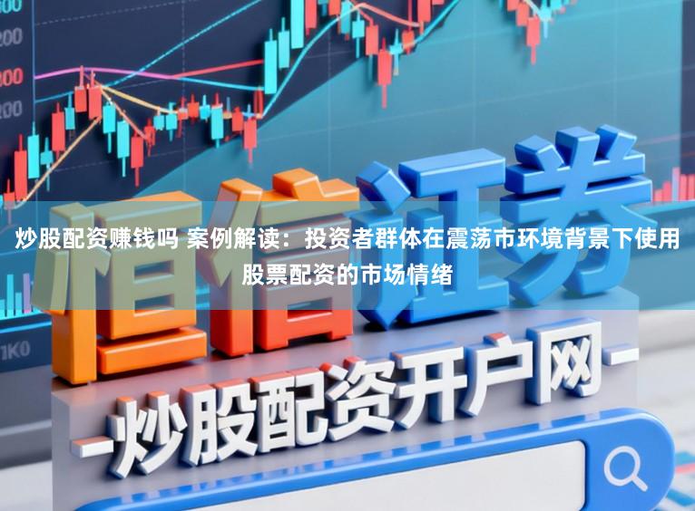炒股配资赚钱吗 案例解读：投资者群体在震荡市环境背景下使用股票配资的市场情绪