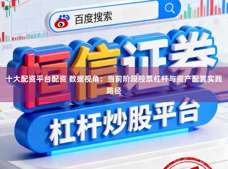 十大配资平台配资 数据视角：当前阶段股票杠杆与资产配置实践路径
