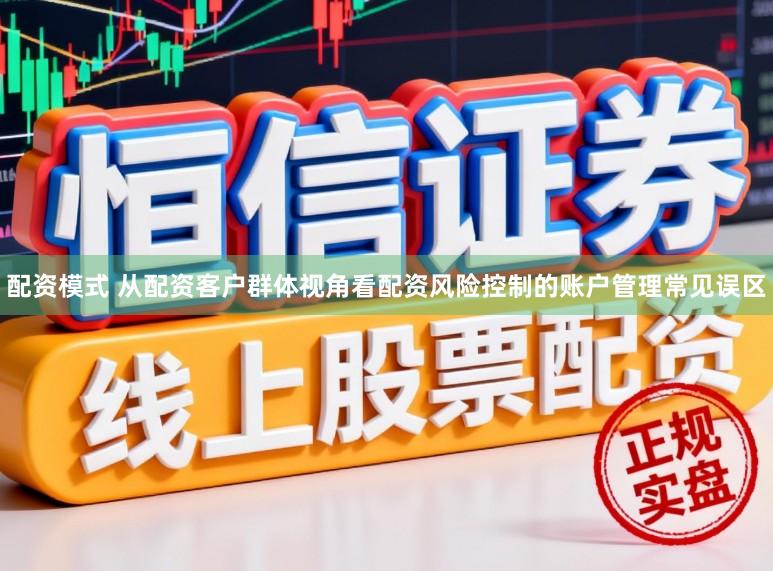 配资模式 从配资客户群体视角看配资风险控制的账户管理常见误区