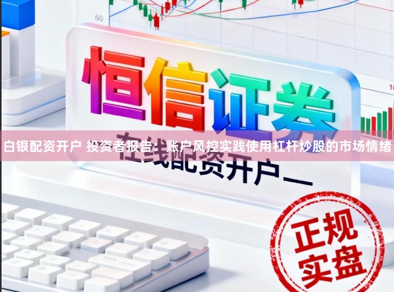 白银配资开户 投资者报告：账户风控实践使用杠杆炒股的市场情绪