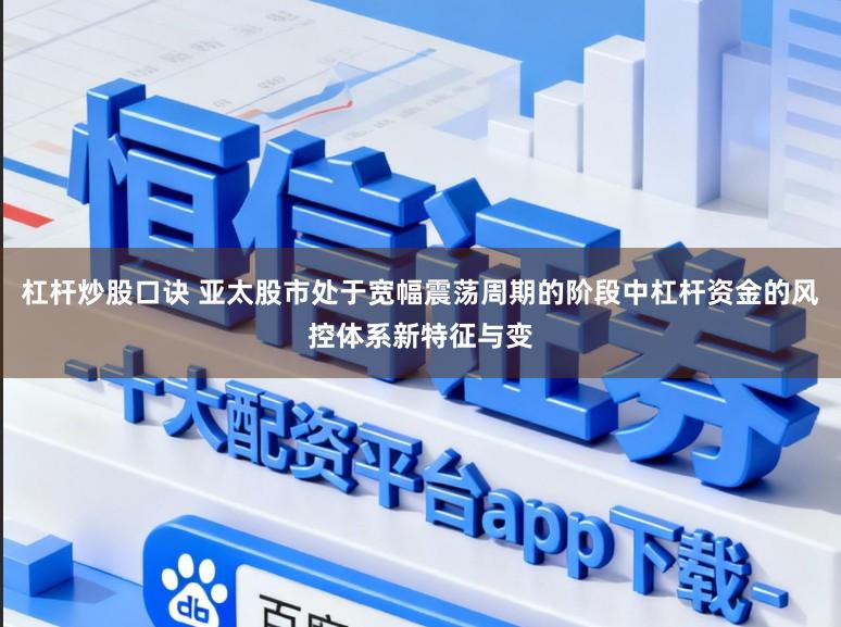 杠杆炒股口诀 亚太股市处于宽幅震荡周期的阶段中杠杆资金的风控体系新特征与变