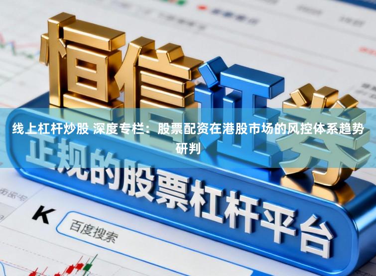 线上杠杆炒股 深度专栏：股票配资在港股市场的风控体系趋势研判
