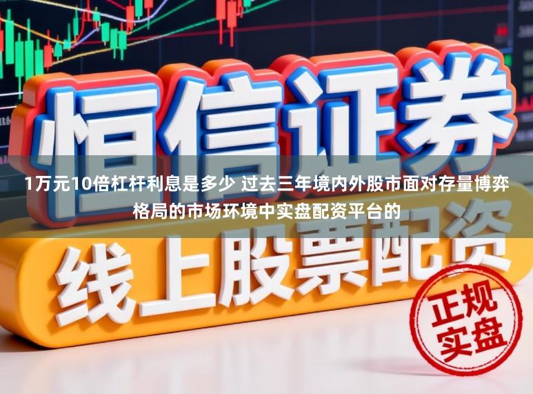 1万元10倍杠杆利息是多少 过去三年境内外股市面对存量博弈格局的市场环境中实盘配资平台的