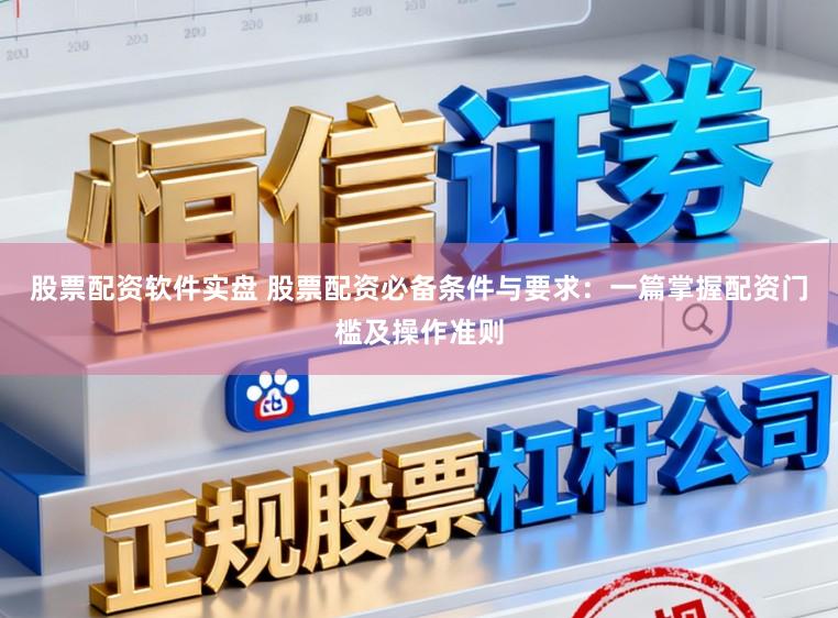 股票配资软件实盘 股票配资必备条件与要求：一篇掌握配资门槛及操作准则