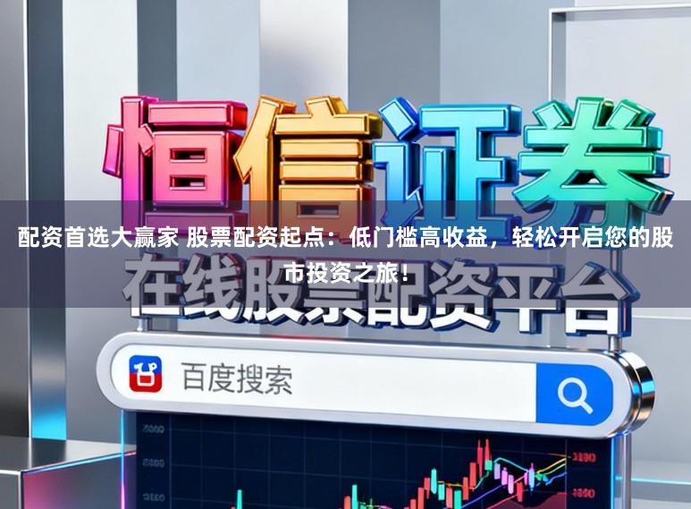 配资首选大赢家 股票配资起点：低门槛高收益，轻松开启您的股市投资之旅！