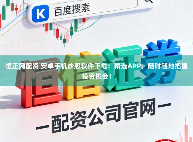 恒正网配资 安卓手机炒股软件下载:精选APP,随时随地把握投资机会!