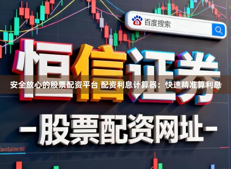 安全放心的股票配资平台 配资利息计算器：快速精准算利息
