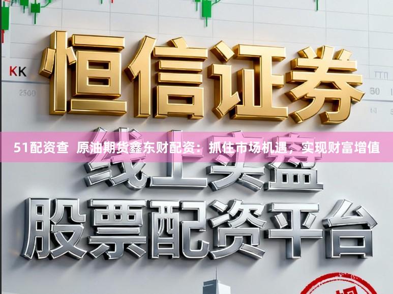 51配资查  原油期货鑫东财配资：抓住市场机遇，实现财富增值