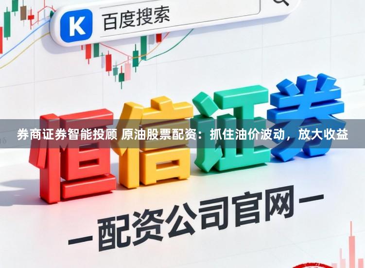 券商证券智能投顾 原油股票配资：抓住油价波动，放大收益
