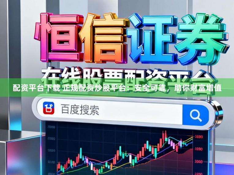 配资平台下载 正规配资炒股平台：安全可靠，助你财富增值