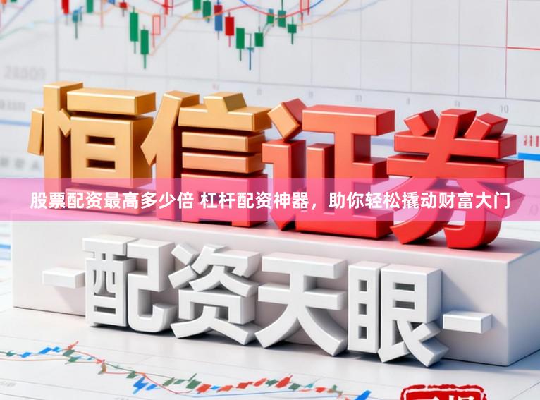 股票配资最高多少倍 杠杆配资神器，助你轻松撬动财富大门