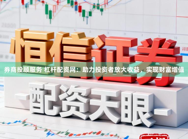 券商投顾服务 杠杆配资网：助力投资者放大收益，实现财富增值