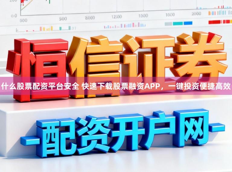 什么股票配资平台安全 快速下载股票融资APP，一键投资便捷高效