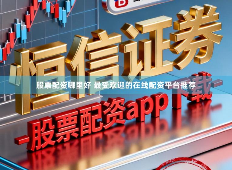 股票配资哪里好 最受欢迎的在线配资平台推荐