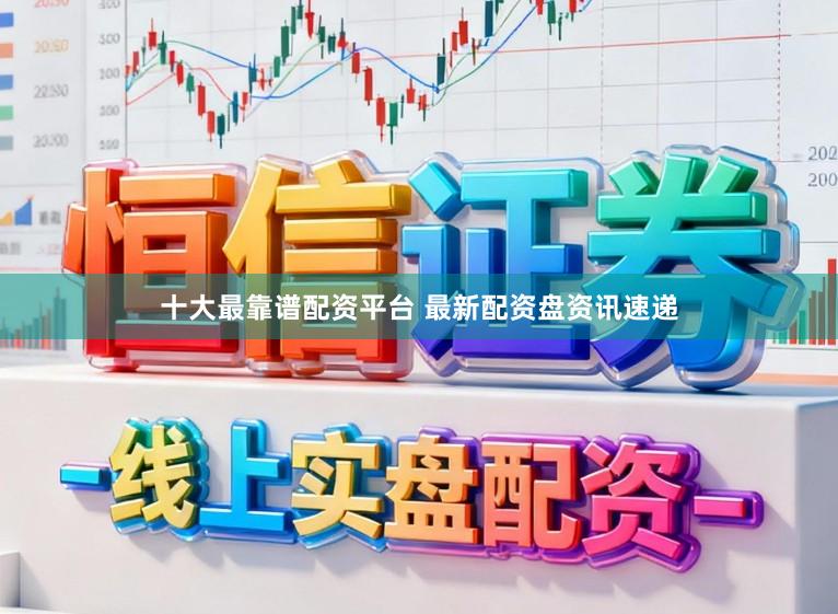 十大最靠谱配资平台 最新配资盘资讯速递