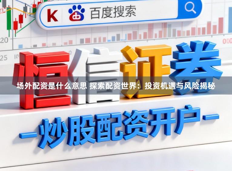 场外配资是什么意思 探索配资世界：投资机遇与风险揭秘