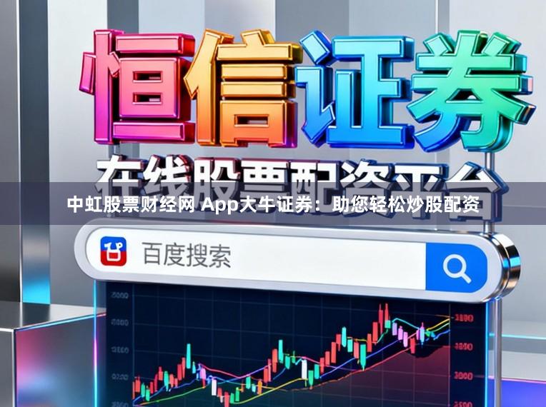 中虹股票财经网 App大牛证券：助您轻松炒股配资