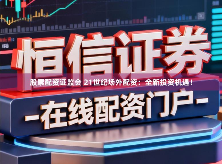 股票配资证监会 21世纪场外配资：全新投资机遇！
