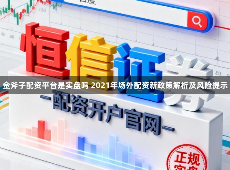 金斧子配资平台是实盘吗 2021年场外配资新政策解析及风险提示
