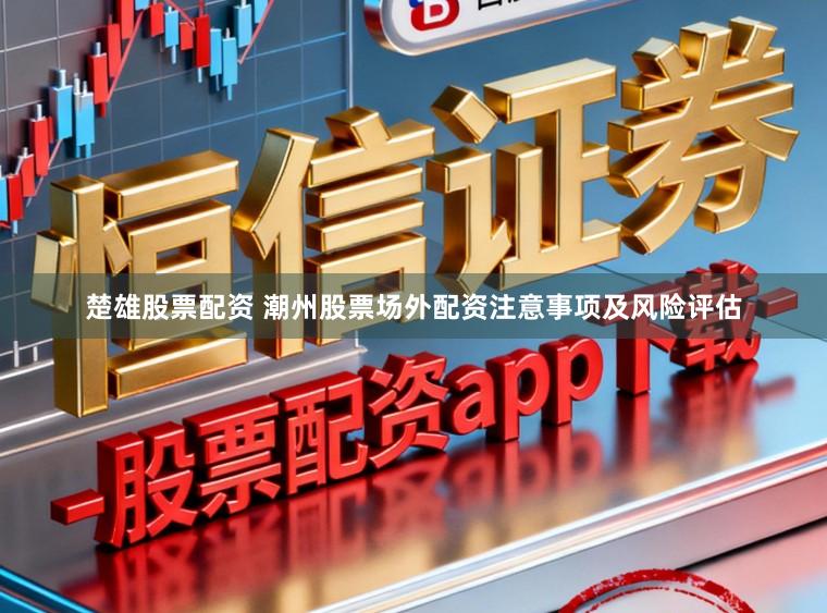 楚雄股票配资 潮州股票场外配资注意事项及风险评估
