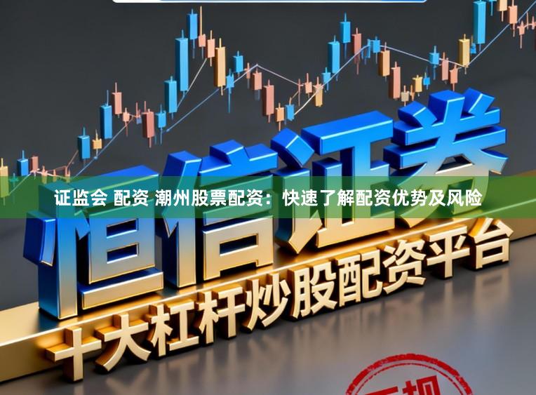 证监会 配资 潮州股票配资：快速了解配资优势及风险