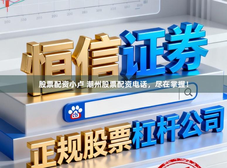 股票配资小卢 潮州股票配资电话，尽在掌握！