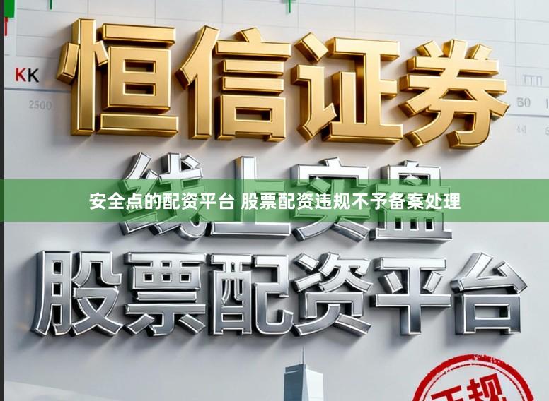 安全点的配资平台 股票配资违规不予备案处理