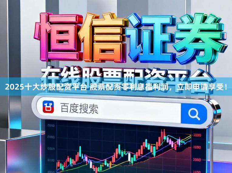 2025十大炒股配资平台 股票配资零利息福利润，立即申请享受！