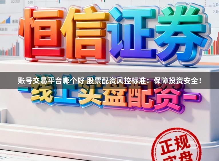 账号交易平台哪个好 股票配资风控标准：保障投资安全！