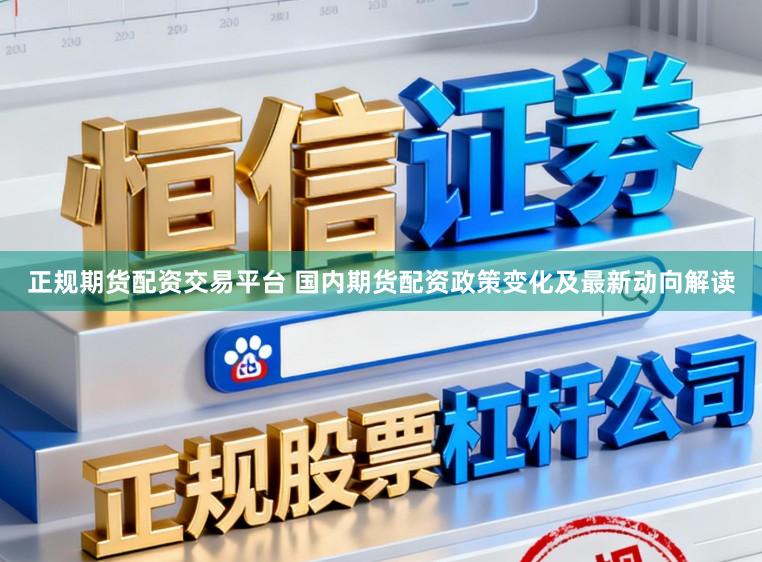 正规期货配资交易平台 国内期货配资政策变化及最新动向解读