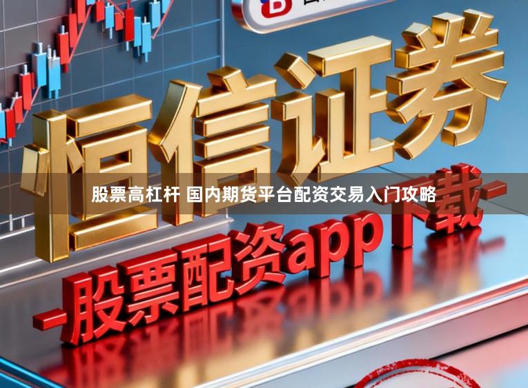 股票高杠杆 国内期货平台配资交易入门攻略