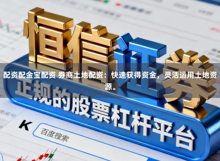 配资配金宝配资 劵商土地配资：快速获得资金，灵活运用土地资源。