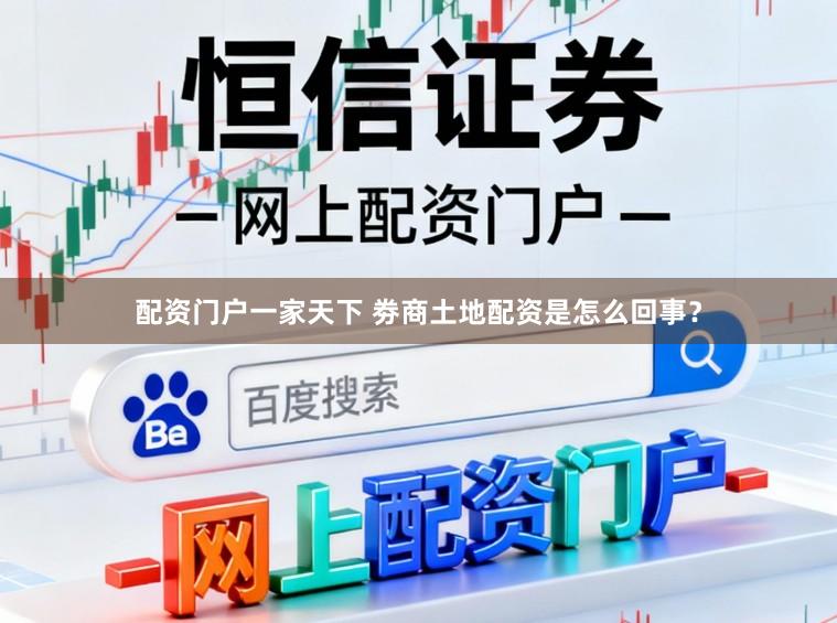 配资门户一家天下 劵商土地配资是怎么回事？