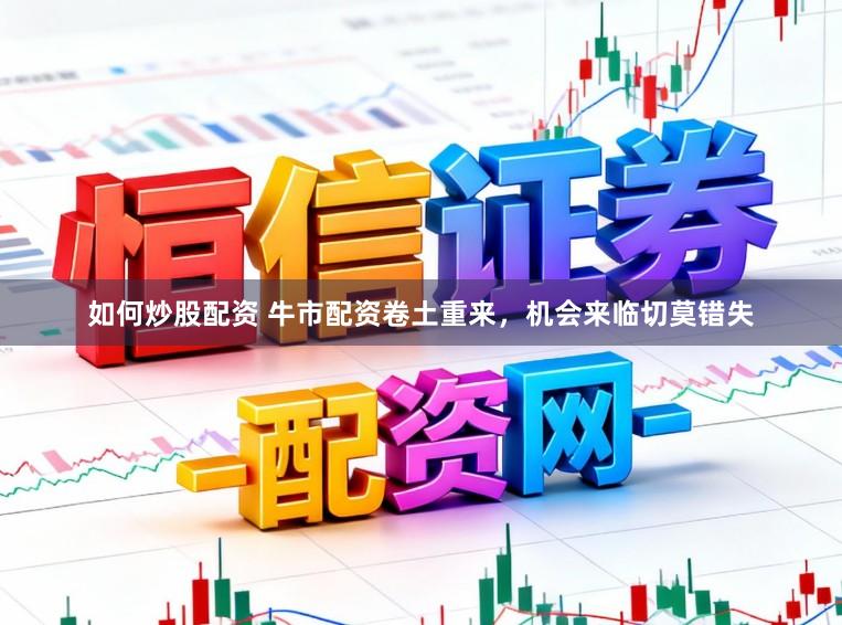 如何炒股配资 牛市配资卷土重来，机会来临切莫错失