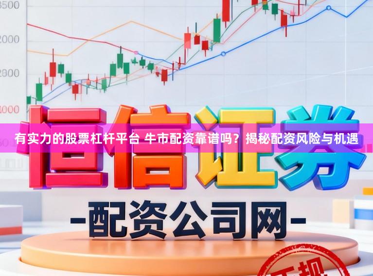 有实力的股票杠杆平台 牛市配资靠谱吗？揭秘配资风险与机遇