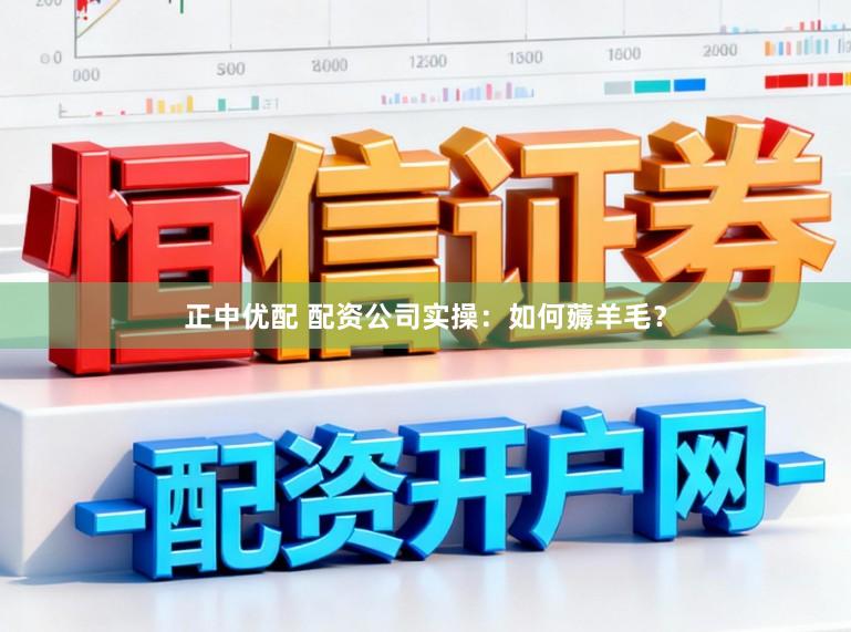正中优配 配资公司实操：如何薅羊毛？