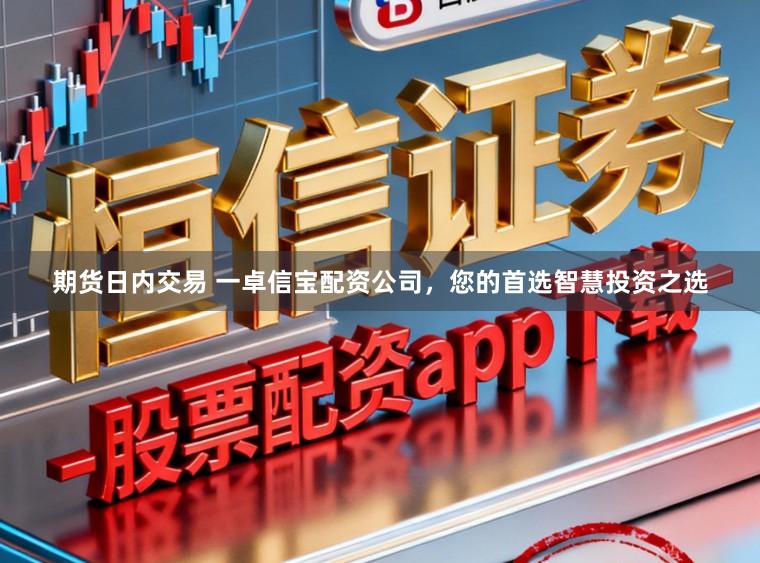 期货日内交易 一卓信宝配资公司,您的首选智慧投资之选