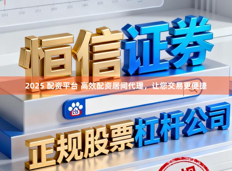 2025 配资平台 高效配资居间代理，让您交易更便捷